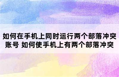 如何在手机上同时运行两个部落冲突账号 如何使手机上有两个部落冲突